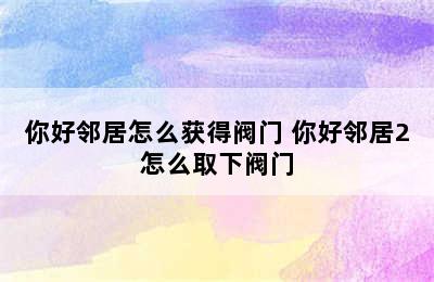 你好邻居怎么获得阀门 你好邻居2怎么取下阀门